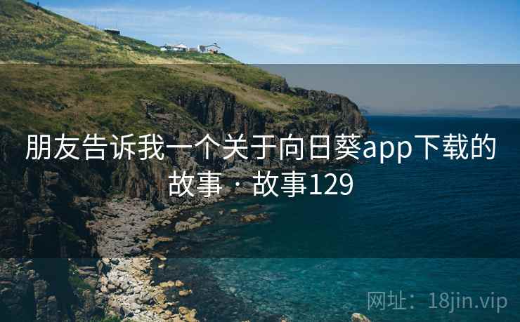 朋友告诉我一个关于向日葵app下载的故事 · 故事129