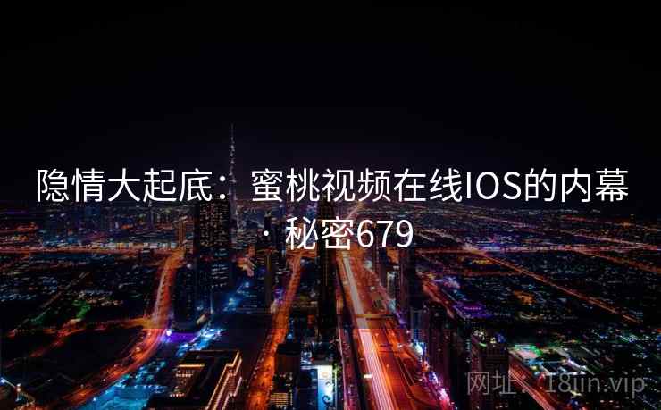 隐情大起底：蜜桃视频在线IOS的内幕 · 秘密679
