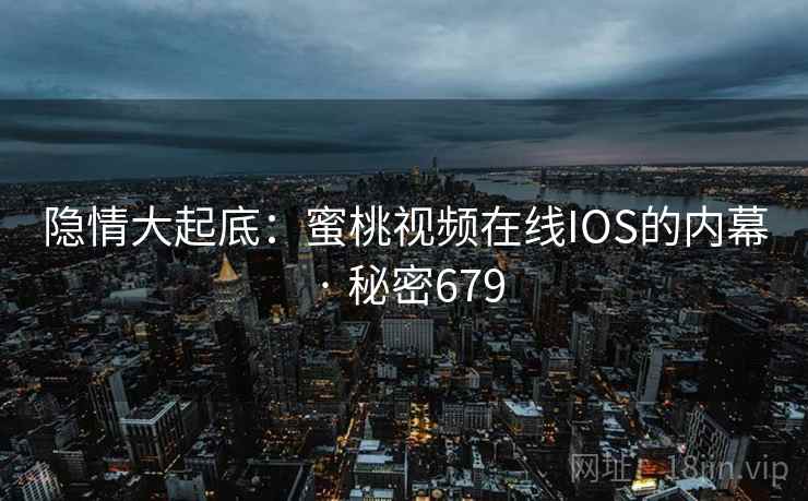 隐情大起底：蜜桃视频在线IOS的内幕 · 秘密679