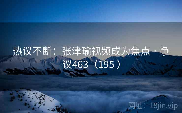 热议不断：张津瑜视频成为焦点 · 争议463（195 ）