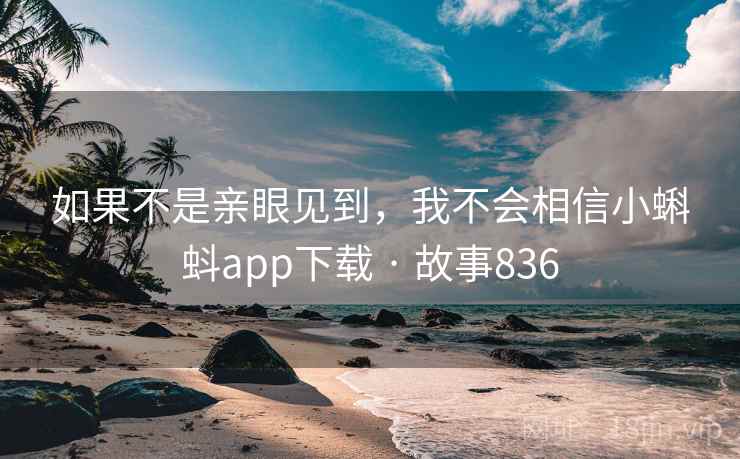 如果不是亲眼见到,我不会相信小蝌蚪app下载 · 故事836