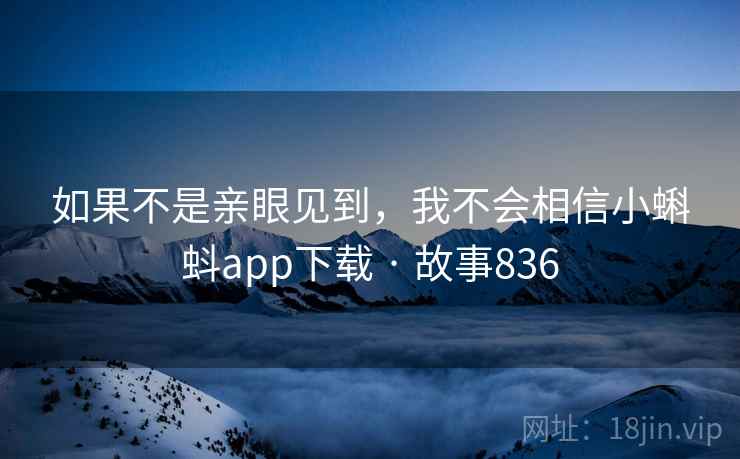 如果不是亲眼见到，我不会相信小蝌蚪app下载 · 故事836