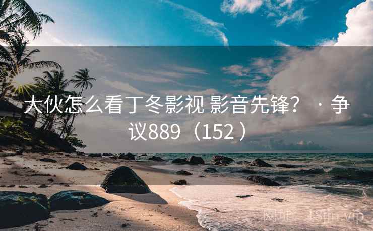 大伙怎么看丁冬影视 影音先锋？ · 争议889（152 ）