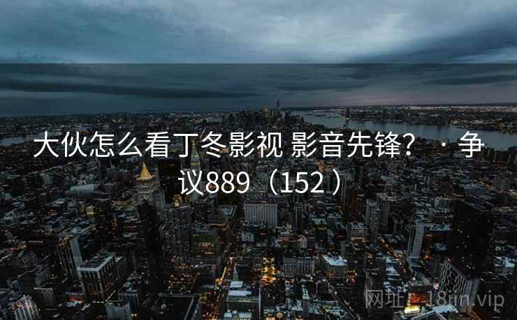 大伙怎么看丁冬影视 影音先锋? · 争议889(152 )