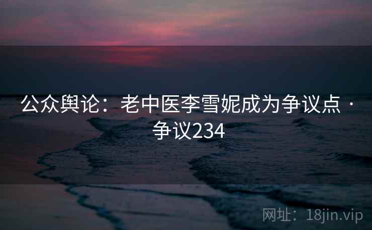 公众舆论：老中医李雪妮成为争议点 · 争议234