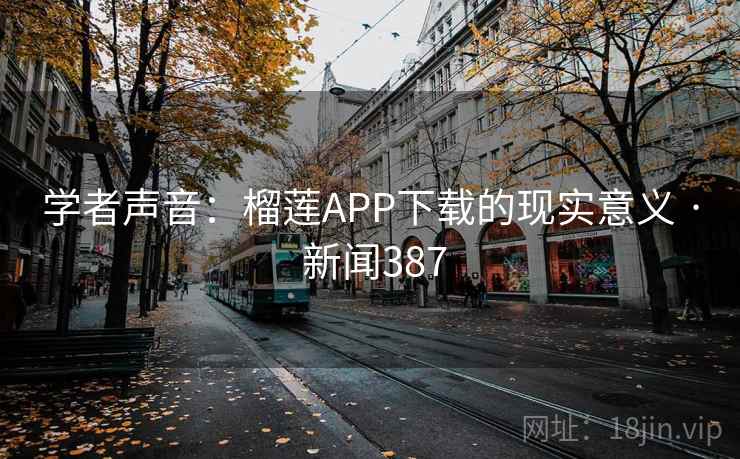 学者声音:榴莲APP下载的现实意义 · 新闻387 第2张 学者声音:榴莲APP下载的现实意义 · 新闻387 第2张