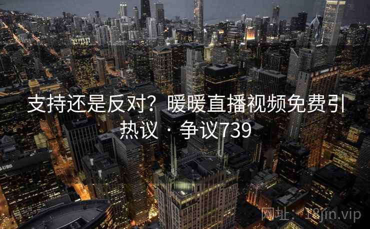 支持还是反对?暖暖直播视频免费引热议 · 争议739 第2张 支持还是反对?暖暖直播视频免费引热议 · 争议739 第2张