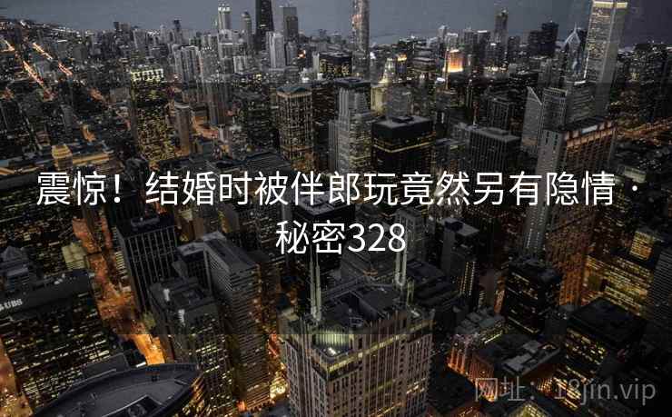 震惊!结婚时被伴郎玩竟然另有隐情 · 秘密328