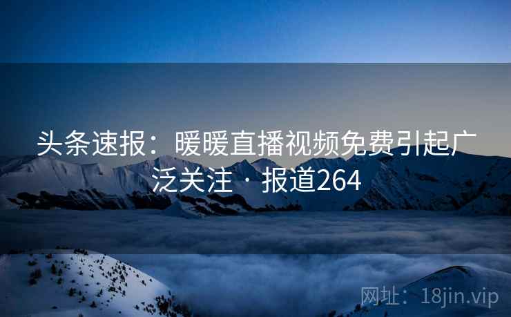 头条速报：暖暖直播视频免费引起广泛关注 · 报道264