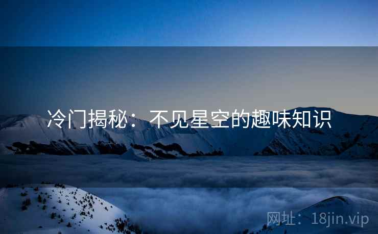 冷门揭秘：不见星空的趣味知识