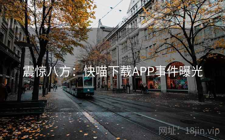 震惊八方:快喵下载APP事件曝光 第2张 震惊八方:快喵下载APP事件曝光 第2张