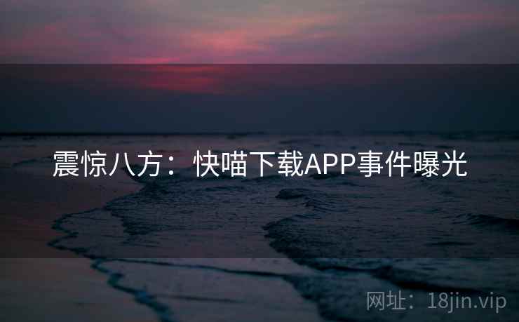 震惊八方:快喵下载APP事件曝光 第1张 震惊八方:快喵下载APP事件曝光 第1张