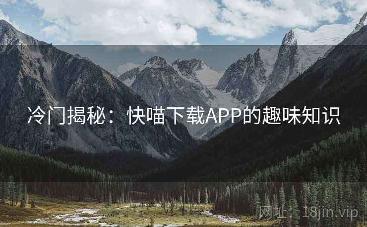 冷门揭秘:快喵下载APP的趣味知识