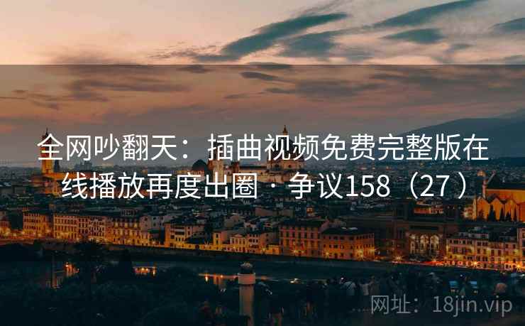 全网吵翻天:插曲视频免费完整版在线播放再度出圈 · 争议158(27 )