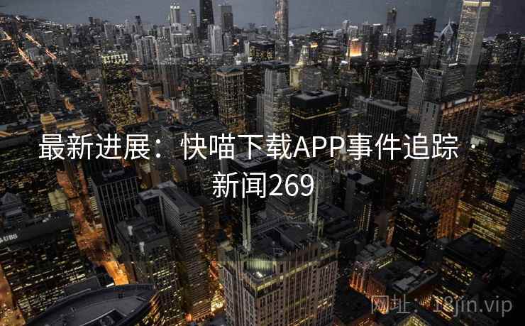 最新进展:快喵下载APP事件追踪 · 新闻269