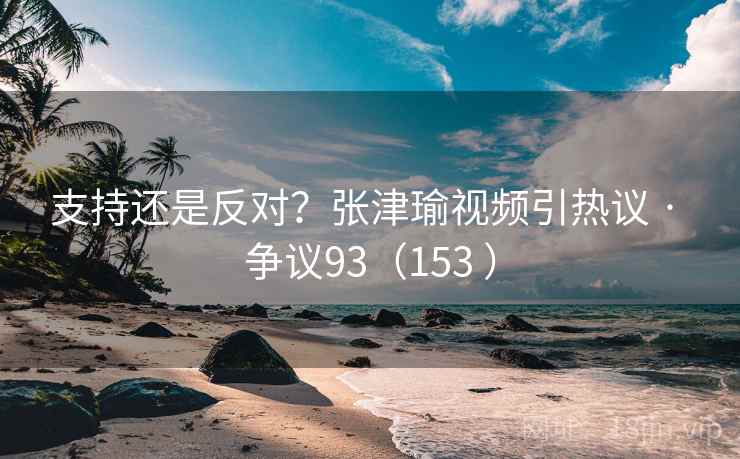 支持还是反对？张津瑜视频引热议 · 争议93（153 ）