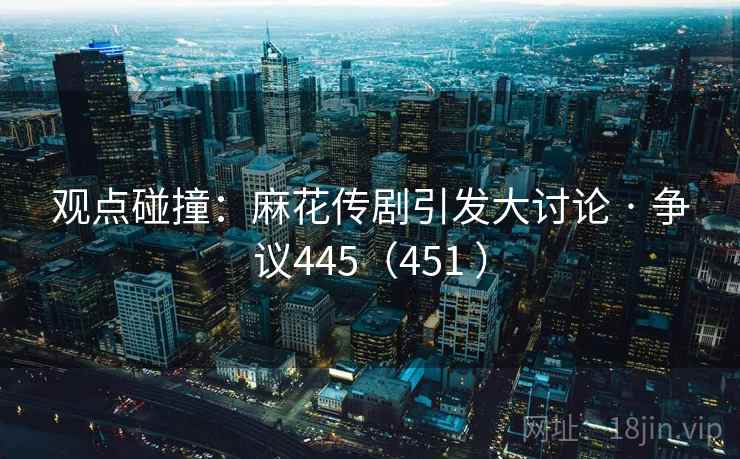 观点碰撞:麻花传剧引发大讨论 · 争议445(451 )