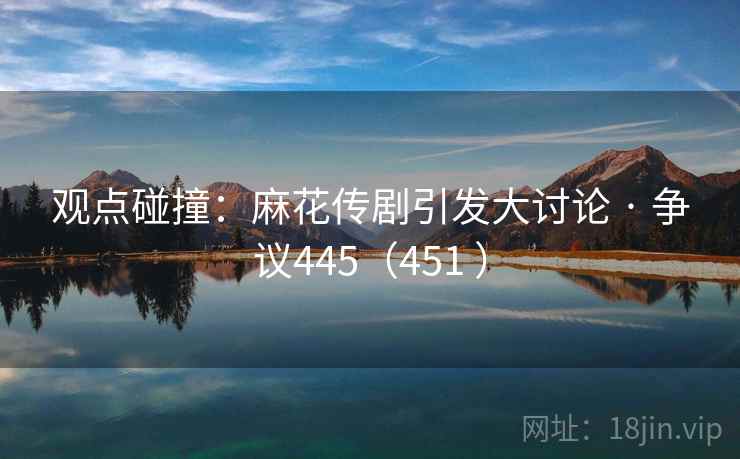 观点碰撞:麻花传剧引发大讨论 · 争议445(451 )