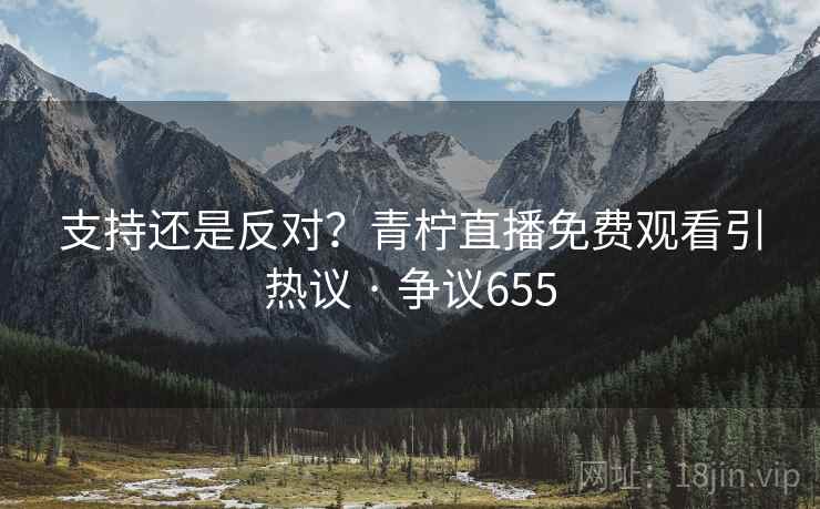 支持还是反对?青柠直播免费观看引热议 · 争议655 第1张 支持还是反对?青柠直播免费观看引热议 · 争议655 第1张