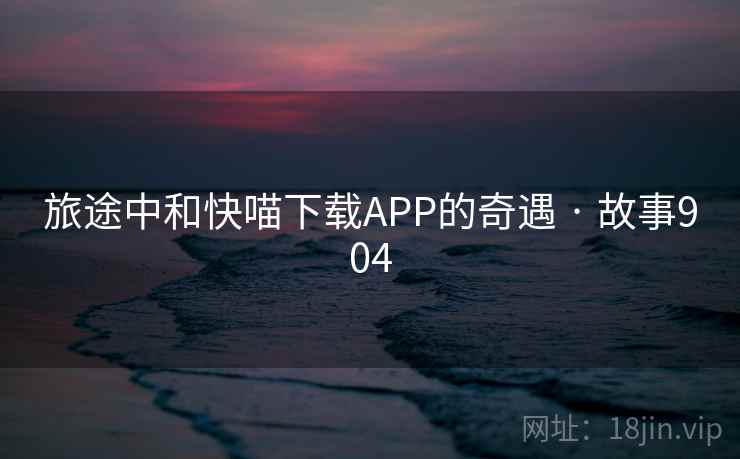 旅途中和快喵下载APP的奇遇 · 故事904 第1张 旅途中和快喵下载APP的奇遇 · 故事904 第1张