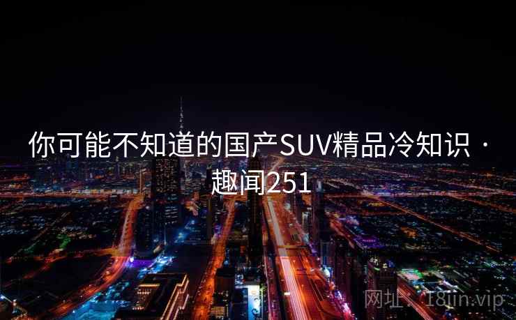 你可能不知道的国产SUV精品冷知识 · 趣闻251