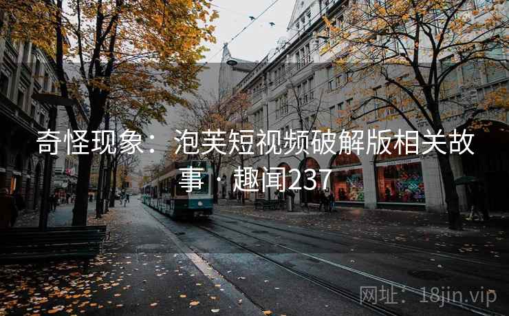 奇怪现象:泡芙短视频破解版相关故事 · 趣闻237
