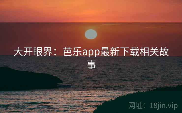 大开眼界:芭乐app最新下载相关故事 第2张 大开眼界:芭乐app最新下载相关故事 第2张