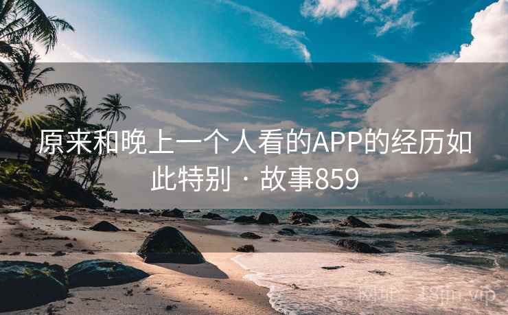 原来和晚上一个人看的APP的经历如此特别 · 故事859