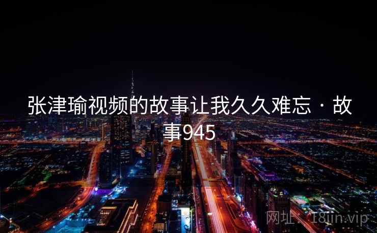 张津瑜视频的故事让我久久难忘 · 故事945