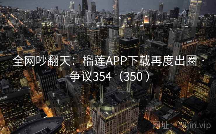 全网吵翻天:榴莲APP下载再度出圈 · 争议354(350 )