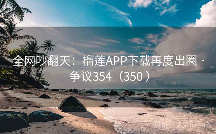 全网吵翻天:榴莲APP下载再度出圈 · 争议354(350 )