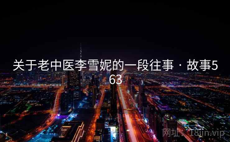 关于老中医李雪妮的一段往事 · 故事563 第2张 关于老中医李雪妮的一段往事 · 故事563 第2张