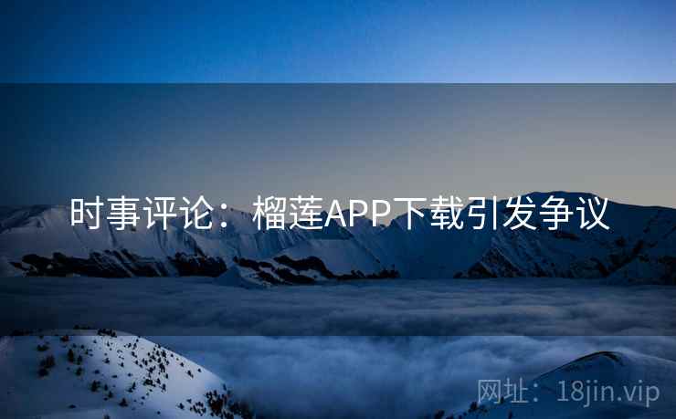 时事评论：榴莲APP下载引发争议