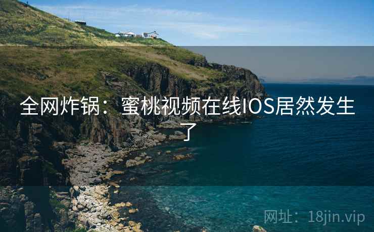 全网炸锅:蜜桃视频在线IOS居然发生了