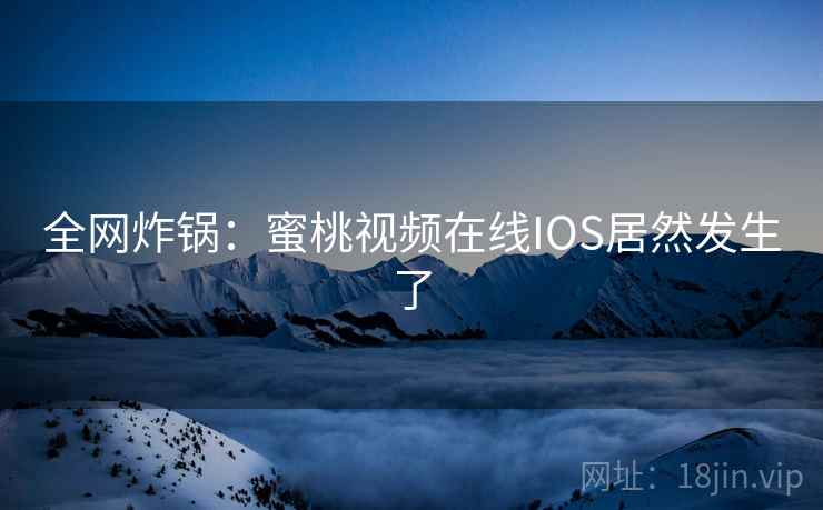 全网炸锅:蜜桃视频在线IOS居然发生了