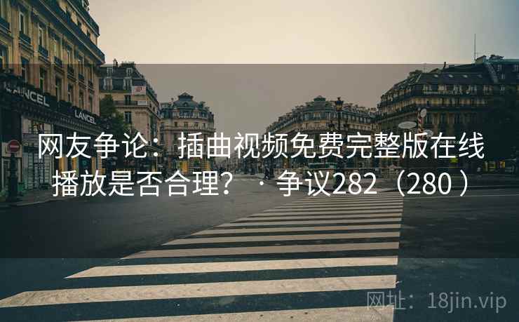 网友争论:插曲视频免费完整版在线播放是否合理? · 争议282(280 ) 第1张 网友争论:插曲视频免费完整版在线播放是否合理? · 争议282(280 ) 第1张