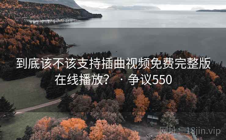 到底该不该支持插曲视频免费完整版在线播放? · 争议550