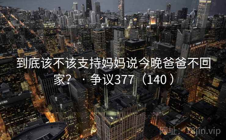 到底该不该支持妈妈说今晚爸爸不回家? · 争议377(140 )