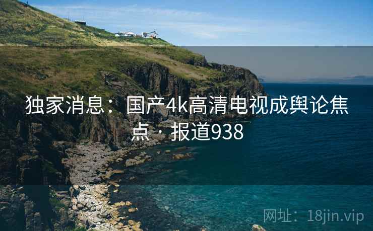 独家消息：国产4k高清电视成舆论焦点 · 报道938