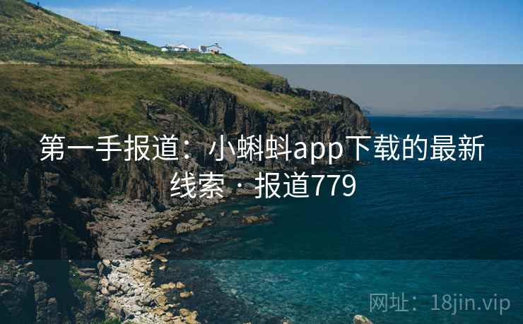 第一手报道：小蝌蚪app下载的最新线索 · 报道779