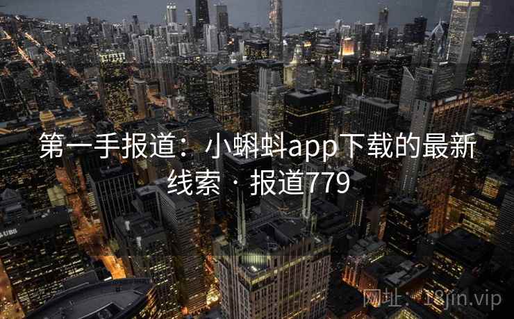 第一手报道：小蝌蚪app下载的最新线索 · 报道779
