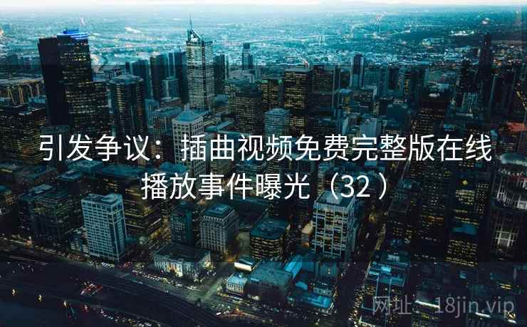 引发争议：插曲视频免费完整版在线播放事件曝光（32 ）