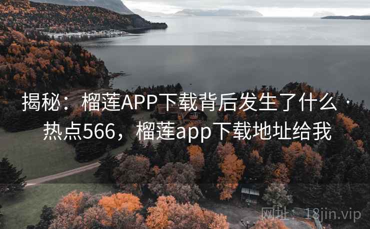 揭秘:榴莲APP下载背后发生了什么 · 热点566,榴莲app下载地址给我
