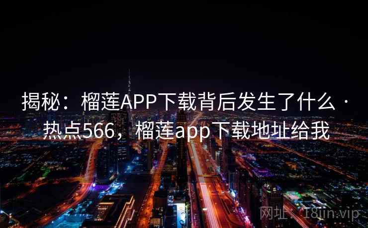 揭秘:榴莲APP下载背后发生了什么 · 热点566,榴莲app下载地址给我