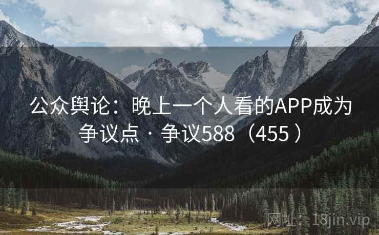 公众舆论：晚上一个人看的APP成为争议点 · 争议588（455 ）