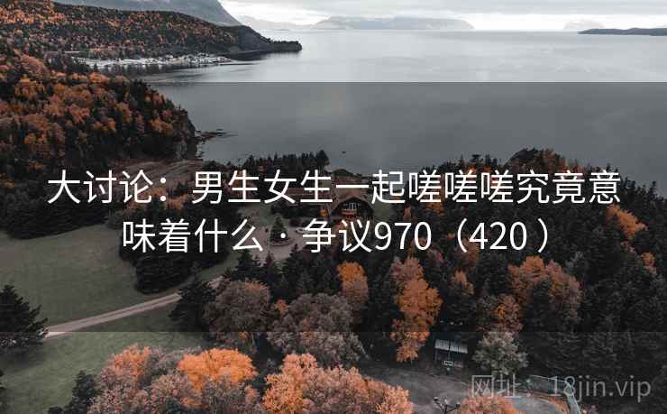 大讨论:男生女生一起嗟嗟嗟究竟意味着什么 · 争议970(420 ) 第1张 大讨论:男生女生一起嗟嗟嗟究竟意味着什么 · 争议970(420 ) 第1张
