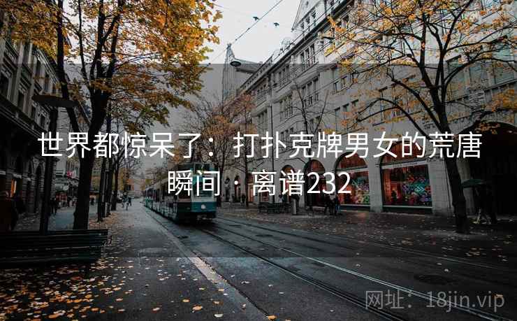 世界都惊呆了：打扑克牌男女的荒唐瞬间 · 离谱232