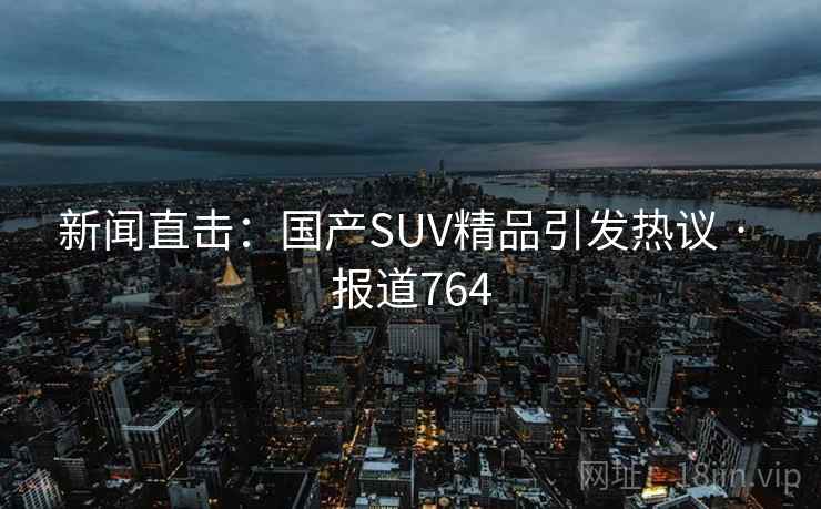 新闻直击：国产SUV精品引发热议 · 报道764