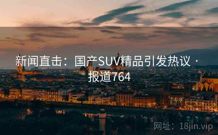 新闻直击：国产SUV精品引发热议 · 报道764