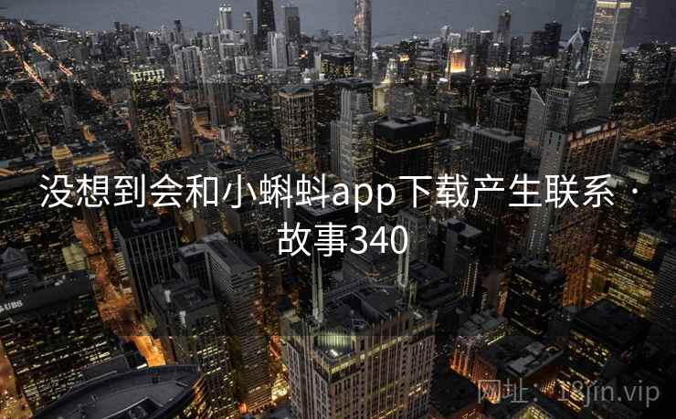 没想到会和小蝌蚪app下载产生联系 · 故事340